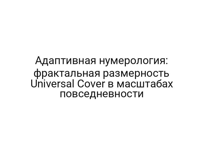 Адаптивная нумерология: фрактальная размерность Universal Cover в масштабах повседневности