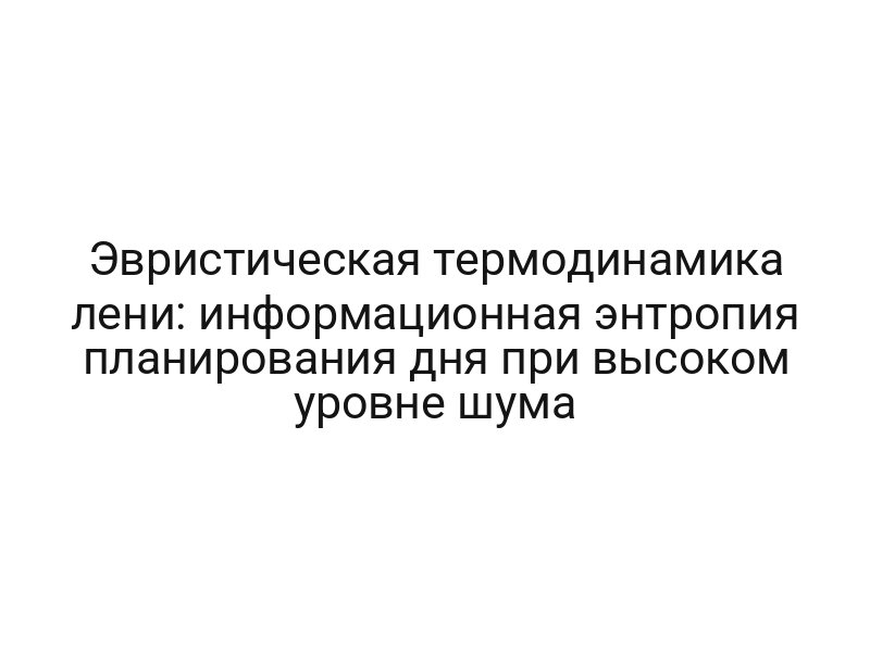 Эвристическая термодинамика лени: информационная энтропия планирования дня при высоком уровне шума