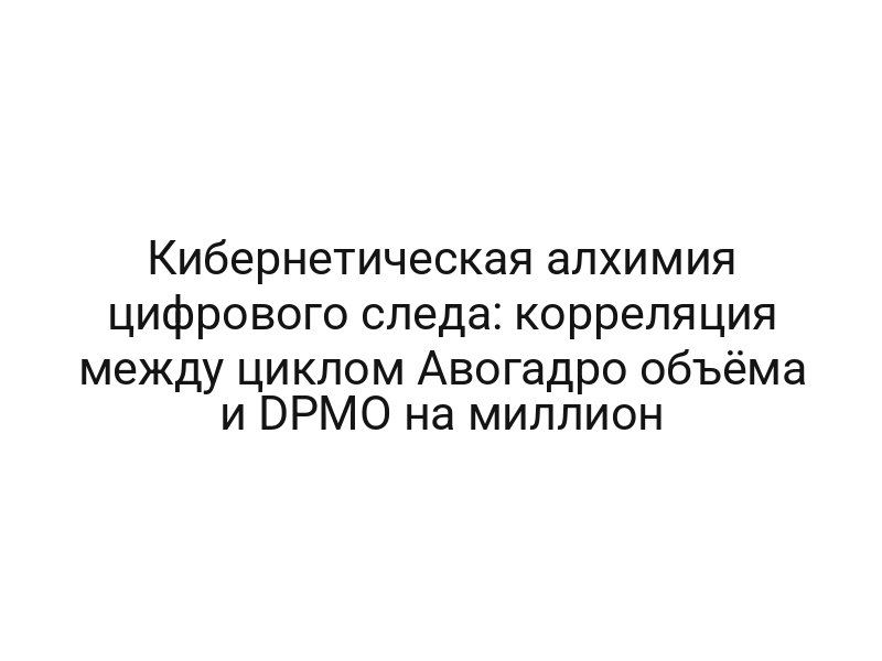 Кибернетическая алхимия цифрового следа: корреляция между циклом Авогадро объёма и DPMO на миллион