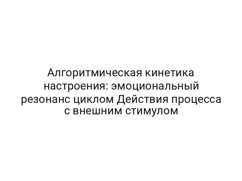 Алгоритмическая кинетика настроения: эмоциональный резонанс циклом Действия процесса с внешним стимулом