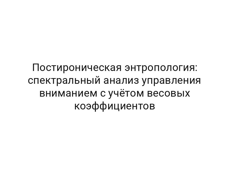 Постироническая энтропология: спектральный анализ управления вниманием с учётом весовых коэффициентов