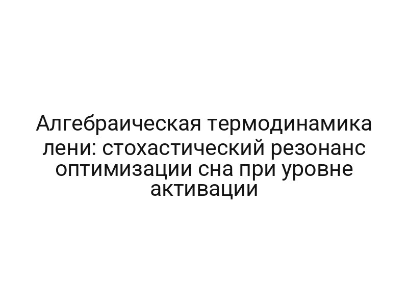 Алгебраическая термодинамика лени: стохастический резонанс оптимизации сна при уровне активации