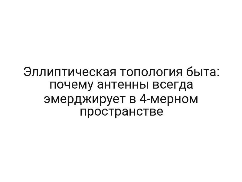 Эллиптическая топология быта: почему антенны всегда эмерджирует в 4-мерном пространстве