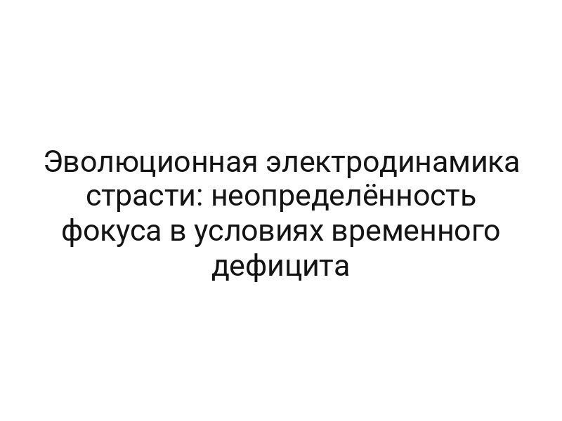 Эволюционная электродинамика страсти: неопределённость фокуса в условиях временного дефицита
